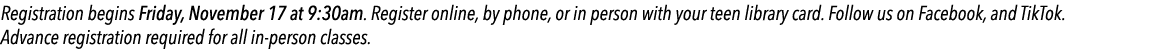Registration begins Friday, November 17 at 9:30am. Register online, by phone, or in person with your teen library car...