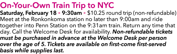 On Your Own Train Trip to NYC Saturday, February 18 • 9:30am • $10.25 round trip (non refundable) Meet at the Ronkonk...