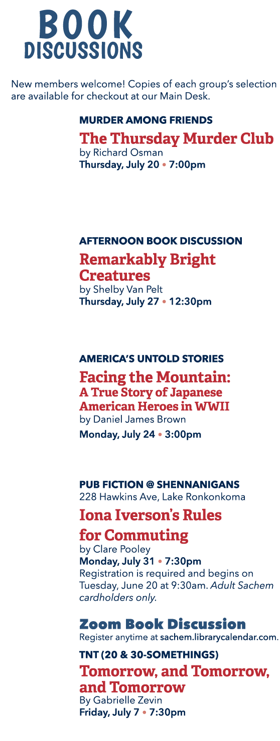  Book Discussions New members welcome! Copies of each group’s selection are available for checkout at our Main Desk. ...