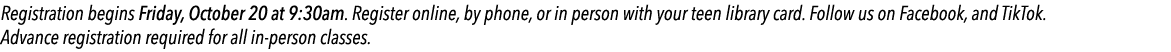 Registration begins Friday, October 20 at 9:30am. Register online, by phone, or in person with your teen library card...