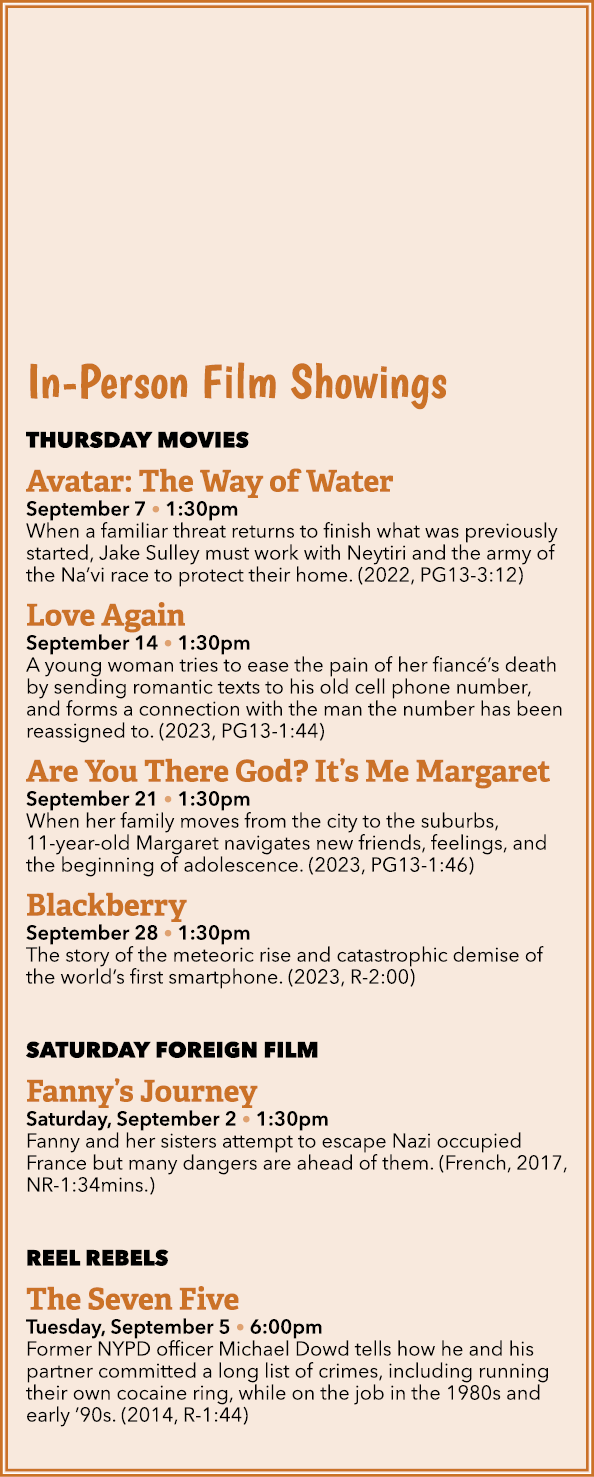 In Person Film Showings THURSDAY MOVIES Avatar: The Way of Water September 7 • 1:30pm When a familiar threat returns ...