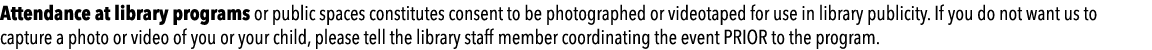 Attendance at library programs or public spaces constitutes consent to be photographed or videotaped for use in libra...