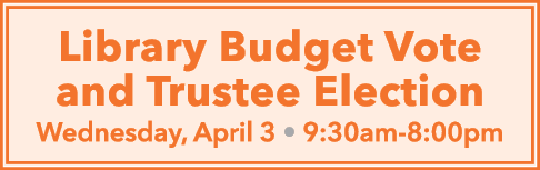Library Budget Vote and Trustee Election Wednesday, April 3 • 9:30am 8:00pm