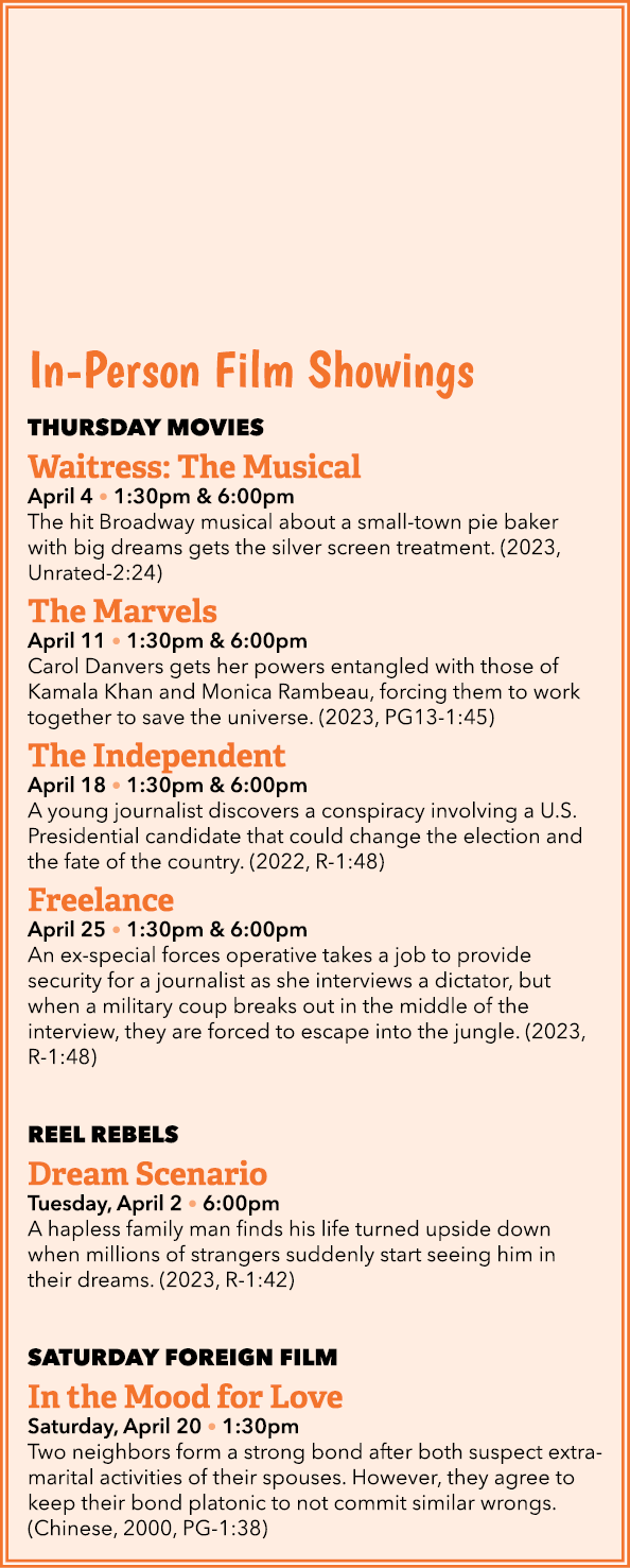 In Person Film Showings THURSDAY MOVIES Waitress: The Musical April 4 • 1:30pm & 6:00pm The hit Broadway musical abou...