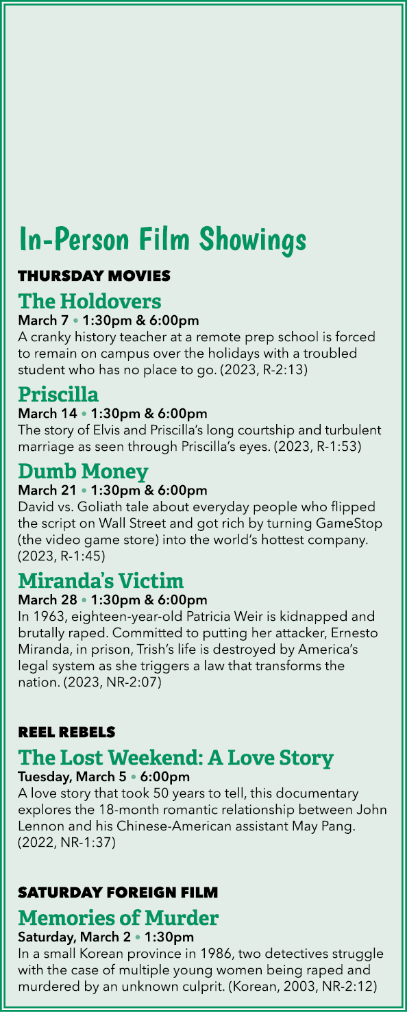 In Person Film Showings THURSDAY MOVIES The Holdovers March 7 • 1:30pm & 6:00pm A cranky history teacher at a remote ...