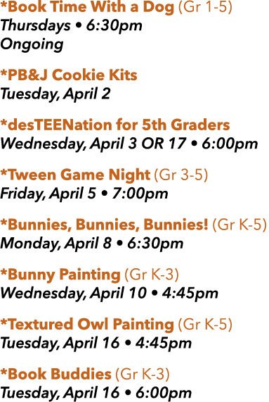 *Book Time With a Dog (Gr 1 5) Thursdays • 6:30pm Ongoing *PB&J Cookie Kits Tuesday, April 2 *desTEENation for 5th Gr...