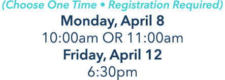 (Choose One Time • Registration Required) Monday, April 8 10:00am OR 11:00am Friday, April 12 6:30pm