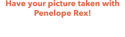 Have your picture taken with Penelope Rex! Drop In • Sunday, April 7 1:00pm 3:00pm