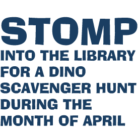 STOMP INTO THE LIBRARY FOR A DINO SCAVENGER HUNT DURING THE MONTH OF APRIL