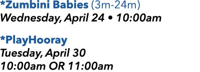 *Zumbini Babies (3m 24m) Wednesday, April 24 • 10:00am *PlayHooray Tuesday, April 30 10:00am OR 11:00am