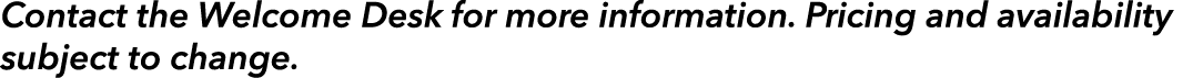 Contact the Welcome Desk for more information. Pricing and availability subject to change.